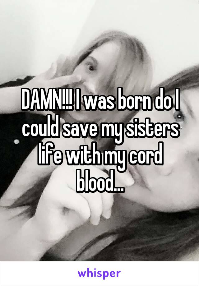 DAMN!!! I was born do I could save my sisters life with my cord blood...