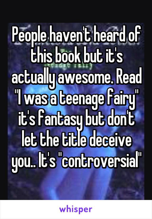 People haven't heard of this book but it's actually awesome. Read "I was a teenage fairy" it's fantasy but don't let the title deceive you.. It's "controversial" 