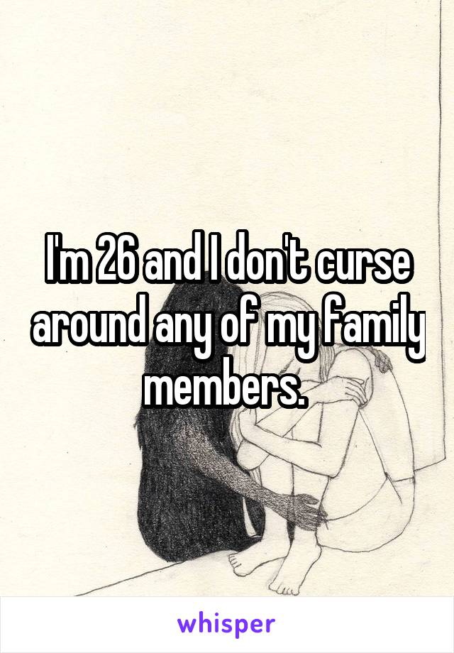 I'm 26 and I don't curse around any of my family members. 