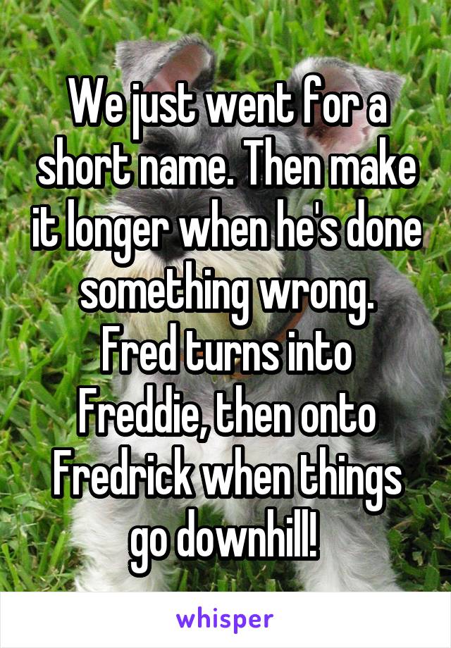 We just went for a short name. Then make it longer when he's done something wrong.
Fred turns into Freddie, then onto Fredrick when things go downhill! 