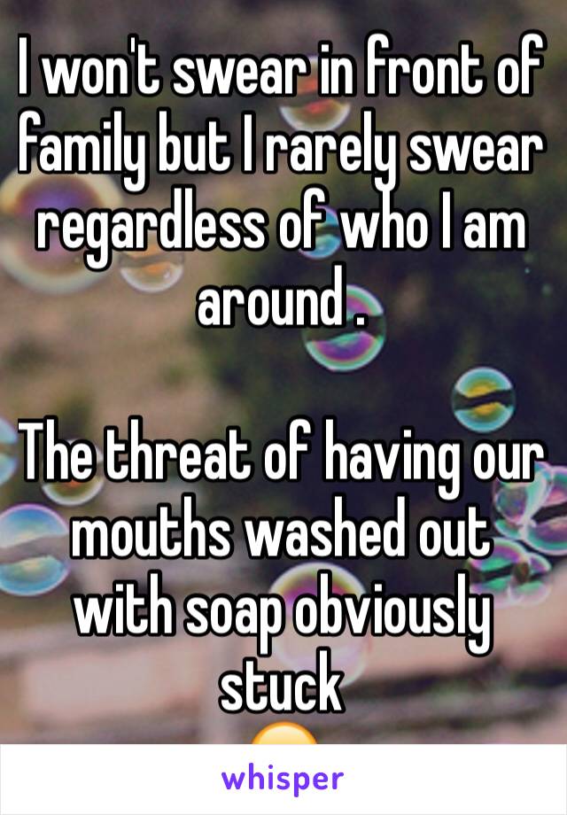 I won't swear in front of family but I rarely swear regardless of who I am around . 

The threat of having our mouths washed out with soap obviously stuck 
😂