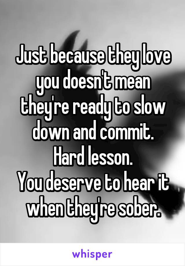 Just because they love you doesn't mean they're ready to slow down and commit.
Hard lesson.
You deserve to hear it when they're sober.