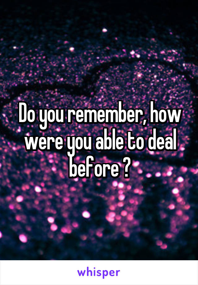 Do you remember, how were you able to deal before ?