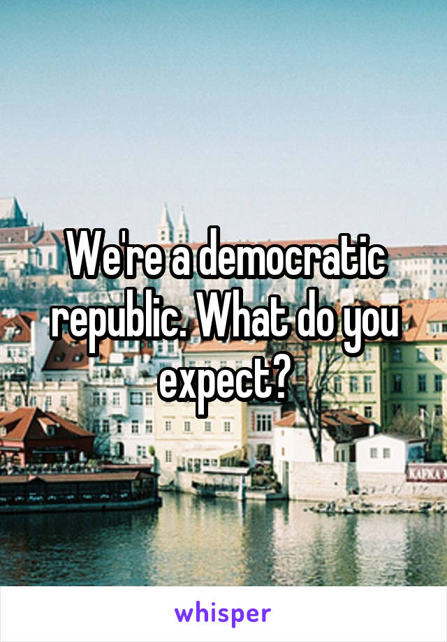 We're a democratic republic. What do you expect?