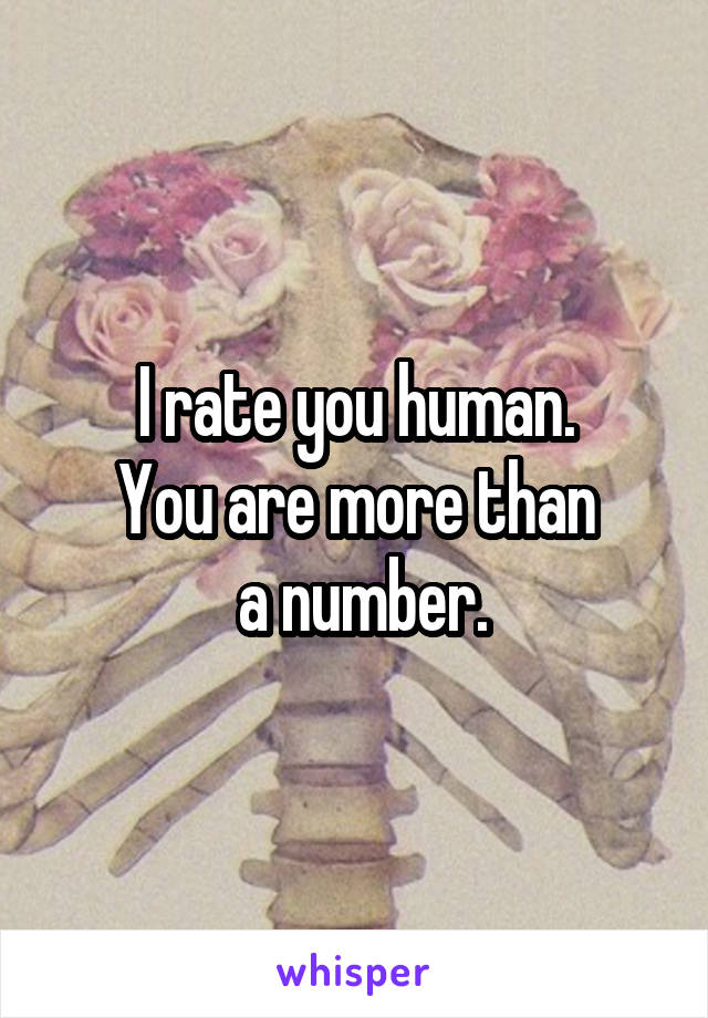 I rate you human.
You are more than
 a number.