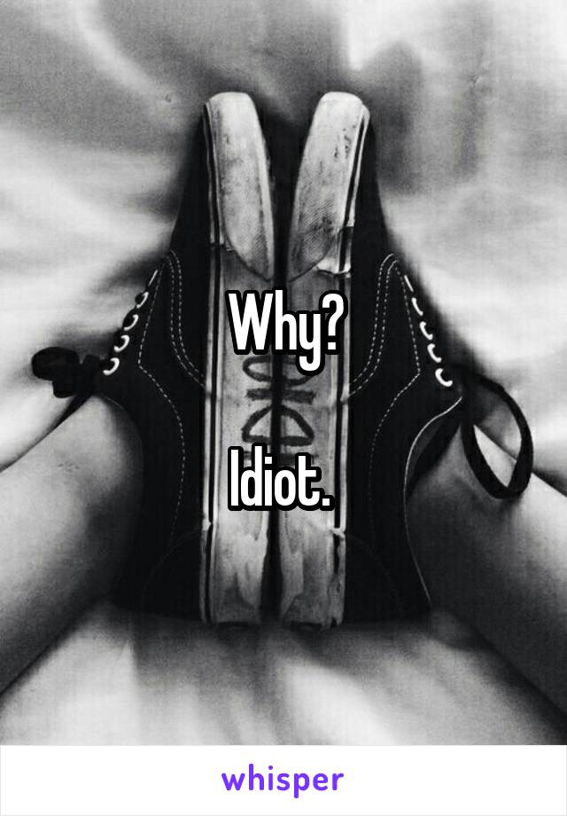 Why?

Idiot. 