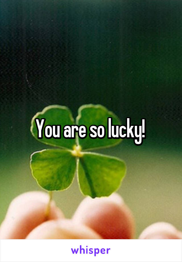 You are so lucky! 