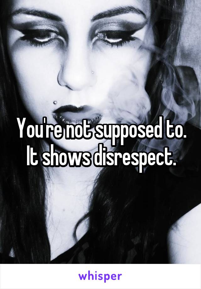 You're not supposed to. It shows disrespect.
