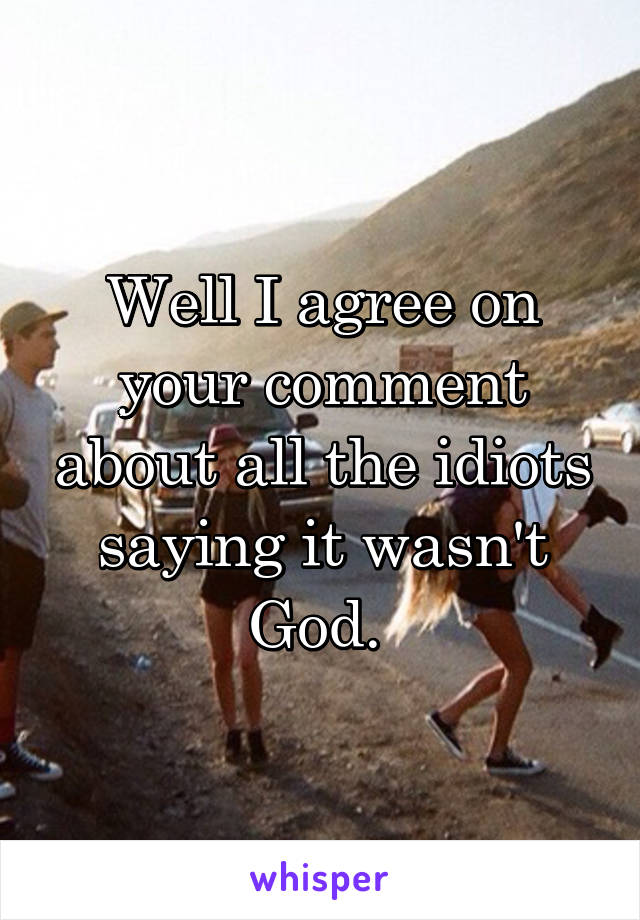 Well I agree on your comment about all the idiots saying it wasn't God. 