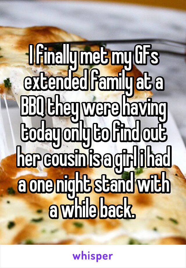 I finally met my GFs extended family at a BBQ they were having today only to find out her cousin is a girl i had a one night stand with a while back. 