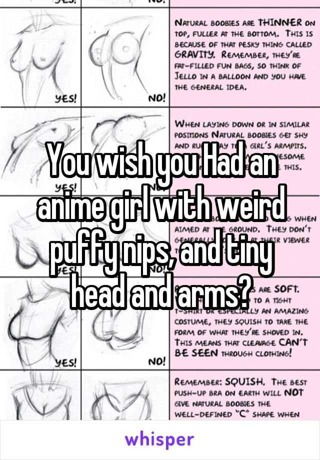 You wish you Had an anime girl with weird puffy nips, and tiny head and arms?