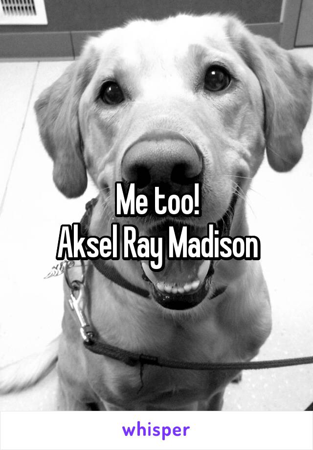 Me too!
Aksel Ray Madison