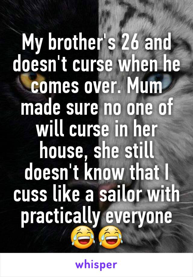 My brother's 26 and doesn't curse when he comes over. Mum made sure no one of will curse in her house, she still doesn't know that I cuss like a sailor with practically everyone 😂😂