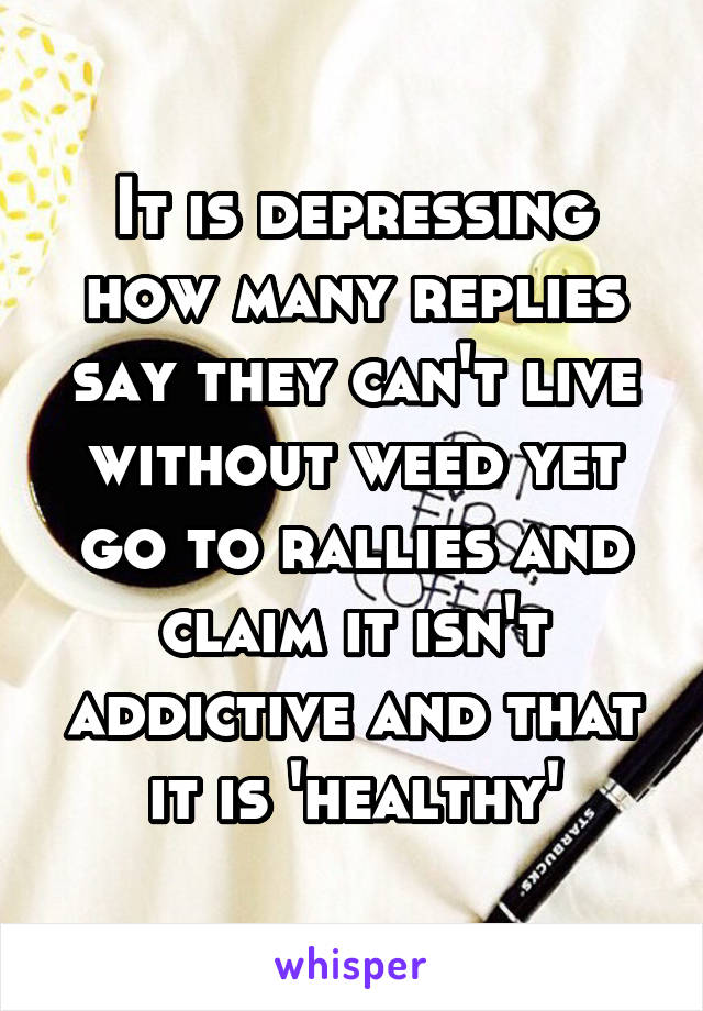 It is depressing how many replies say they can't live without weed yet go to rallies and claim it isn't addictive and that it is 'healthy'