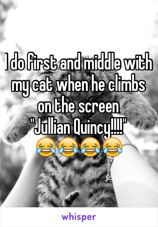 I do first and middle with my cat when he climbs on the screen 
"Jullian Quincy!!!!"
😂😂😂😂
