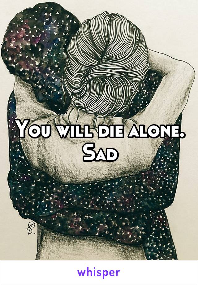 You will die alone.
Sad