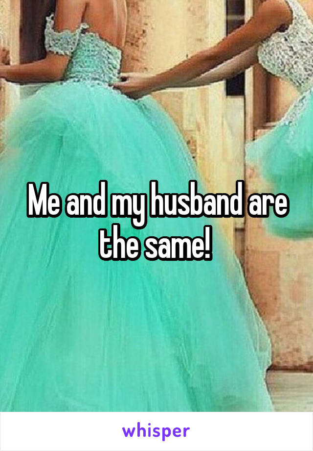 Me and my husband are the same! 