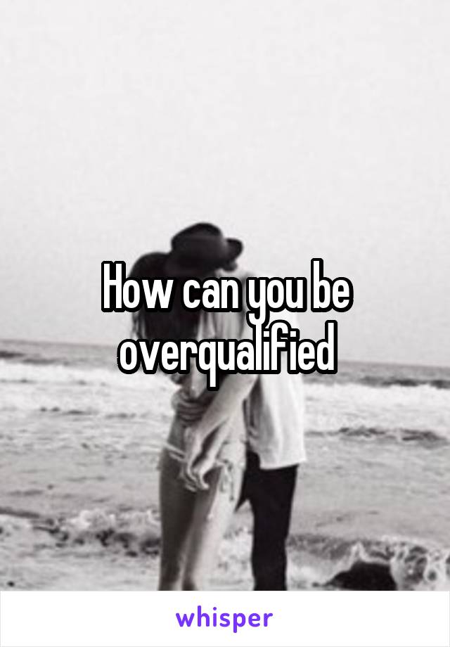 How can you be overqualified