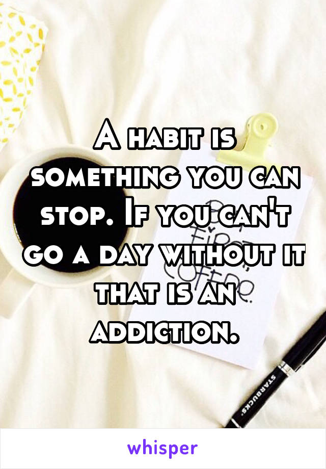 A habit is something you can stop. If you can't go a day without it that is an addiction.