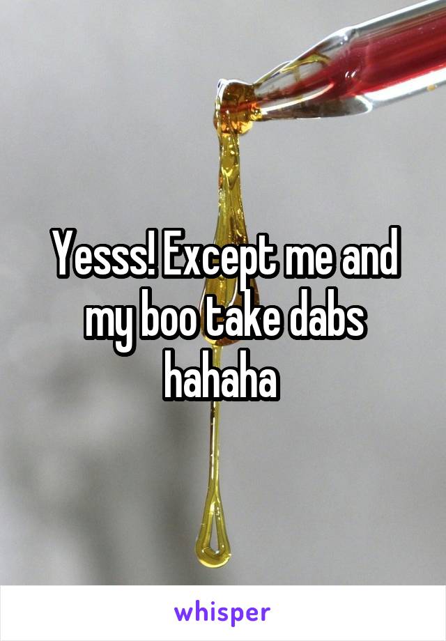 Yesss! Except me and my boo take dabs hahaha 