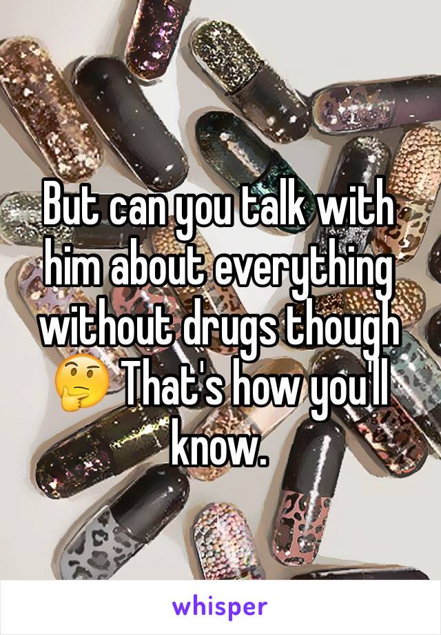 But can you talk with him about everything without drugs though 🤔 That's how you'll know. 