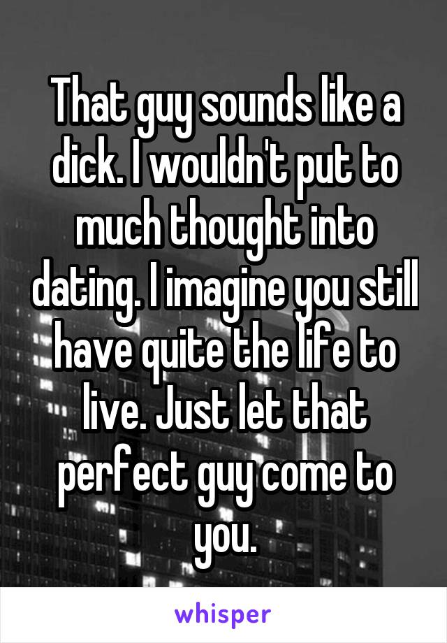 That guy sounds like a dick. I wouldn't put to much thought into dating. I imagine you still have quite the life to live. Just let that perfect guy come to you.