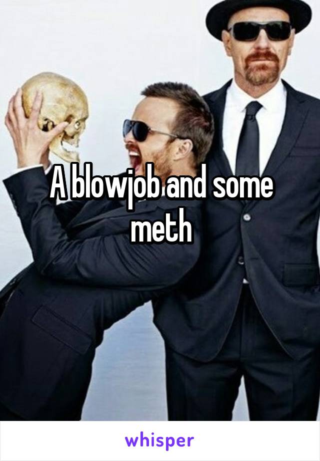 A blowjob and some meth
