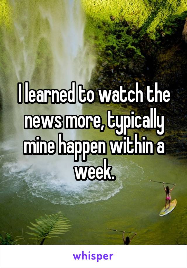 I learned to watch the news more, typically mine happen within a week.