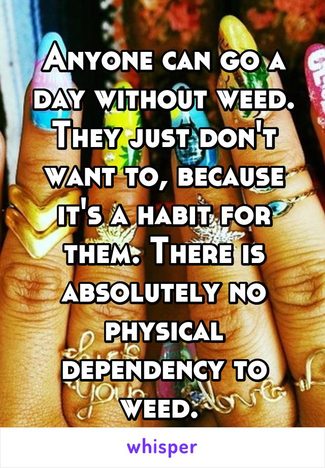 Anyone can go a day without weed. They just don't want to, because it's a habit for them. There is absolutely no physical dependency to weed. 