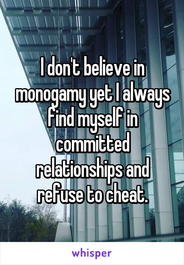 I don't believe in monogamy yet I always find myself in committed relationships and refuse to cheat.