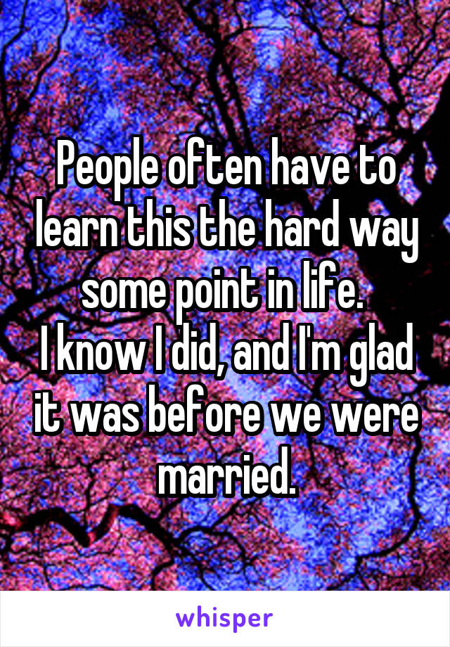 People often have to learn this the hard way some point in life. 
I know I did, and I'm glad it was before we were married.