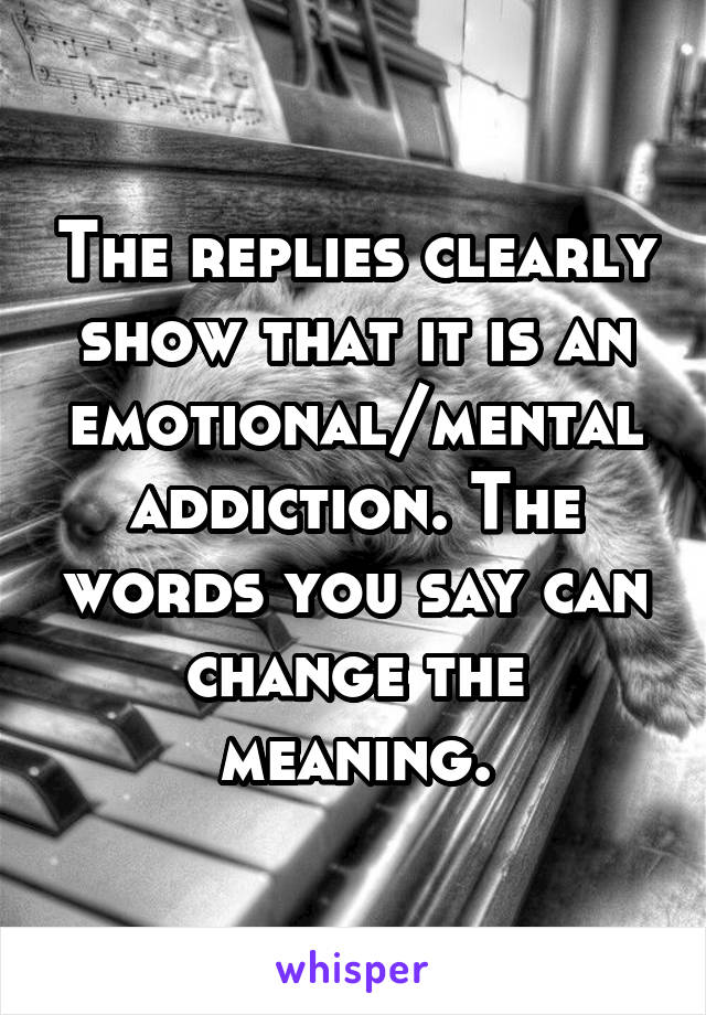 The replies clearly show that it is an emotional/mental addiction. The words you say can change the meaning.