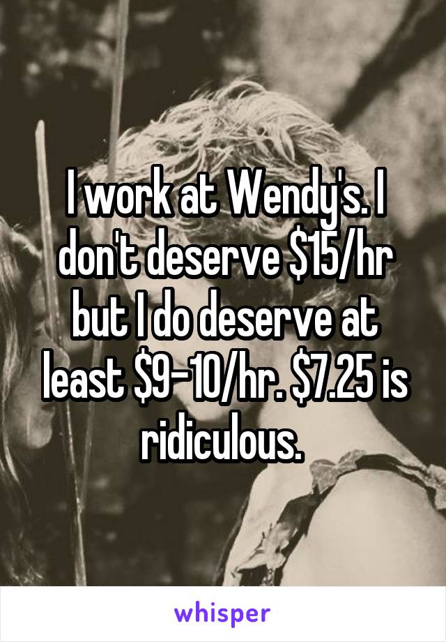 I work at Wendy's. I don't deserve $15/hr but I do deserve at least $9-10/hr. $7.25 is ridiculous. 