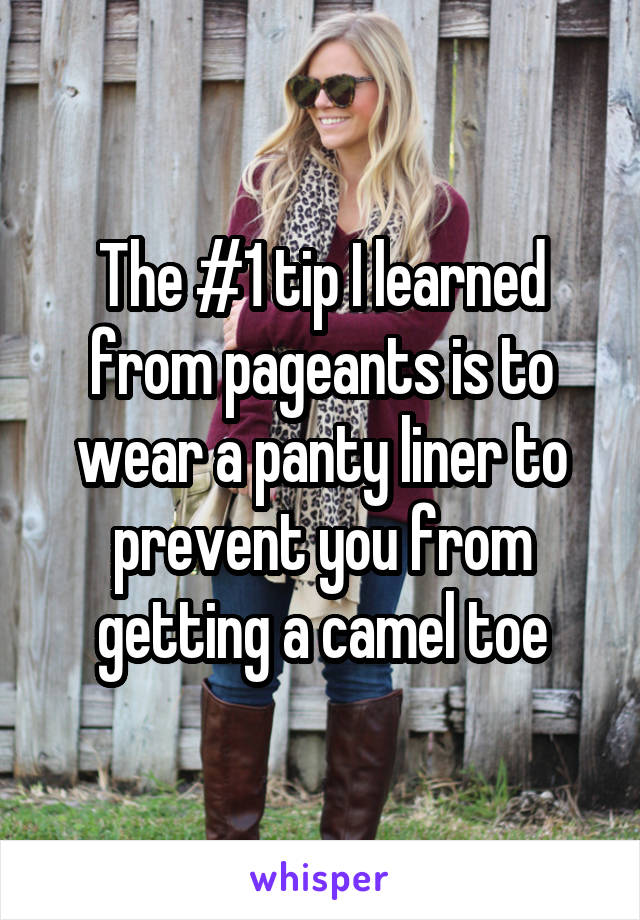 The #1 tip I learned from pageants is to wear a panty liner to prevent you from getting a camel toe
