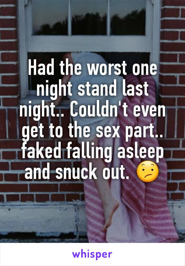 Had the worst one night stand last night.. Couldn't even get to the sex part.. faked falling asleep and snuck out. 😕
