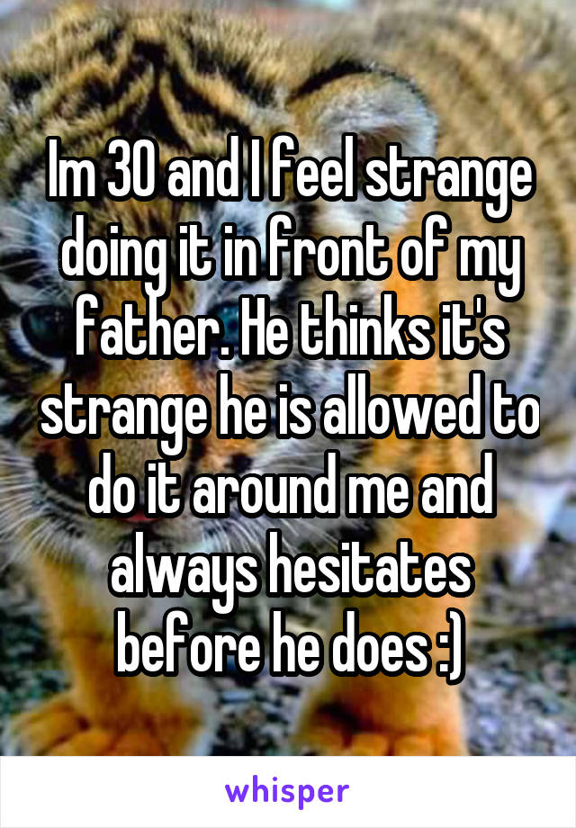 Im 30 and I feel strange doing it in front of my father. He thinks it's strange he is allowed to do it around me and always hesitates before he does :)