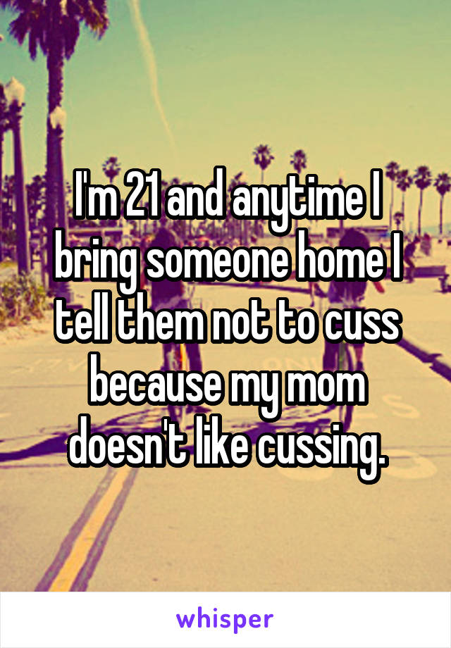 I'm 21 and anytime I bring someone home I tell them not to cuss because my mom doesn't like cussing.