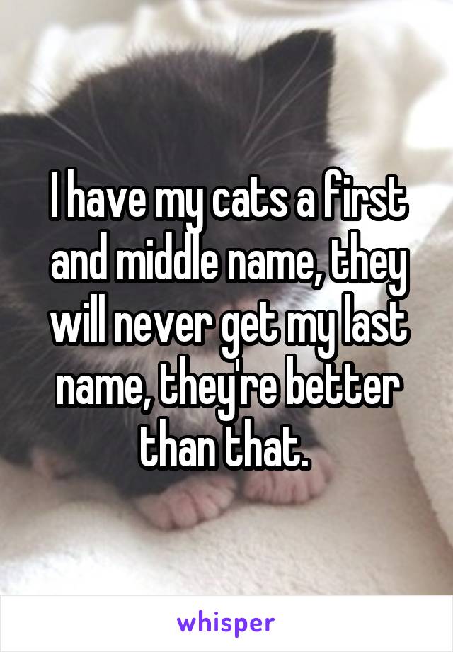 I have my cats a first and middle name, they will never get my last name, they're better than that. 