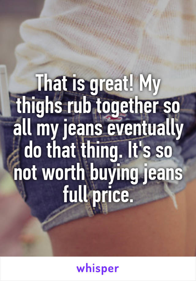 That is great! My thighs rub together so all my jeans eventually do that thing. It's so not worth buying jeans full price.