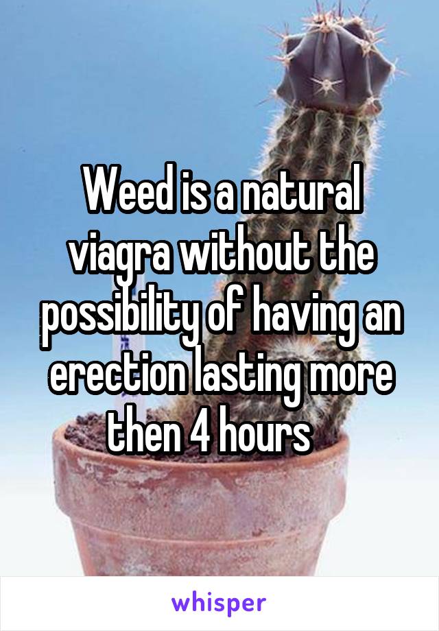 Weed is a natural viagra without the possibility of having an erection lasting more then 4 hours   