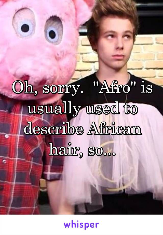 Oh, sorry.  "Afro" is usually used to describe African hair, so...