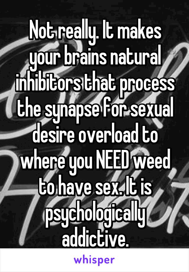 Not really. It makes your brains natural inhibitors that process the synapse for sexual desire overload to where you NEED weed to have sex. It is psychologically addictive.