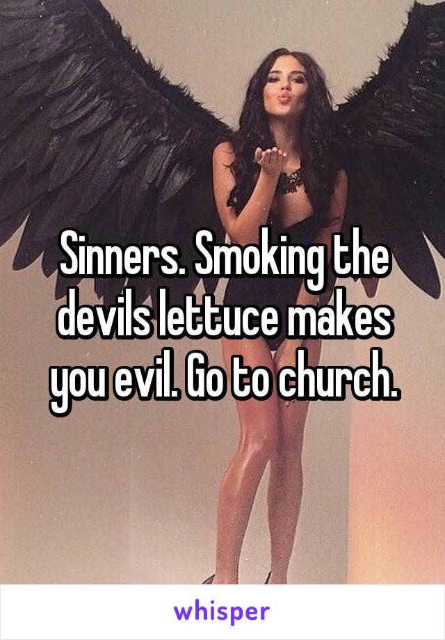 Sinners. Smoking the devils lettuce makes you evil. Go to church.
