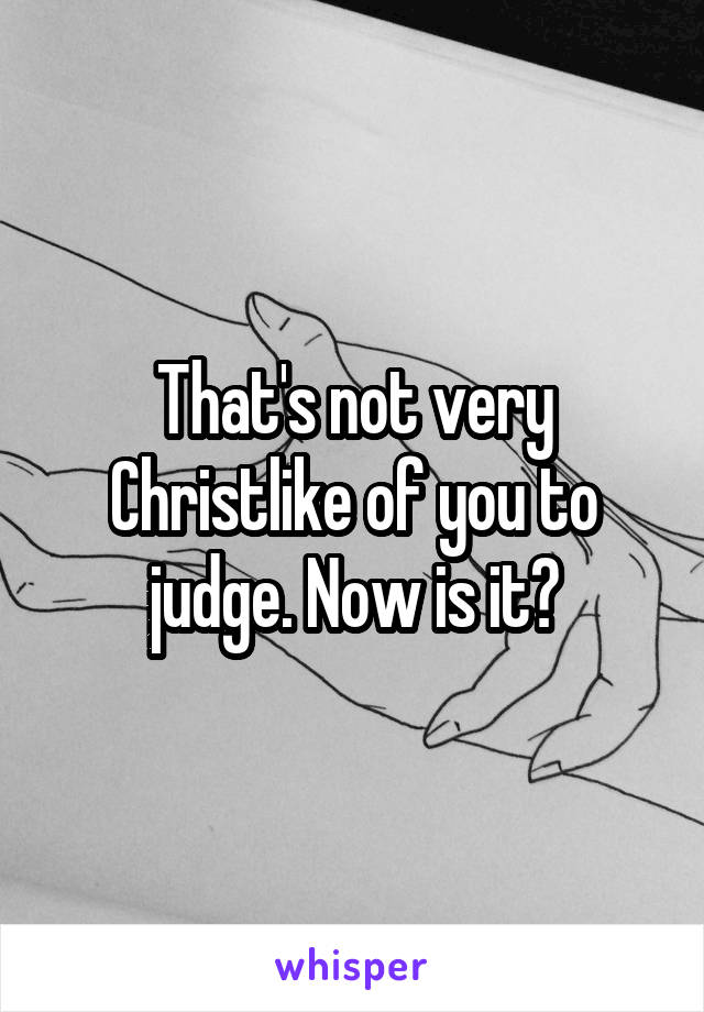 That's not very Christlike of you to judge. Now is it?