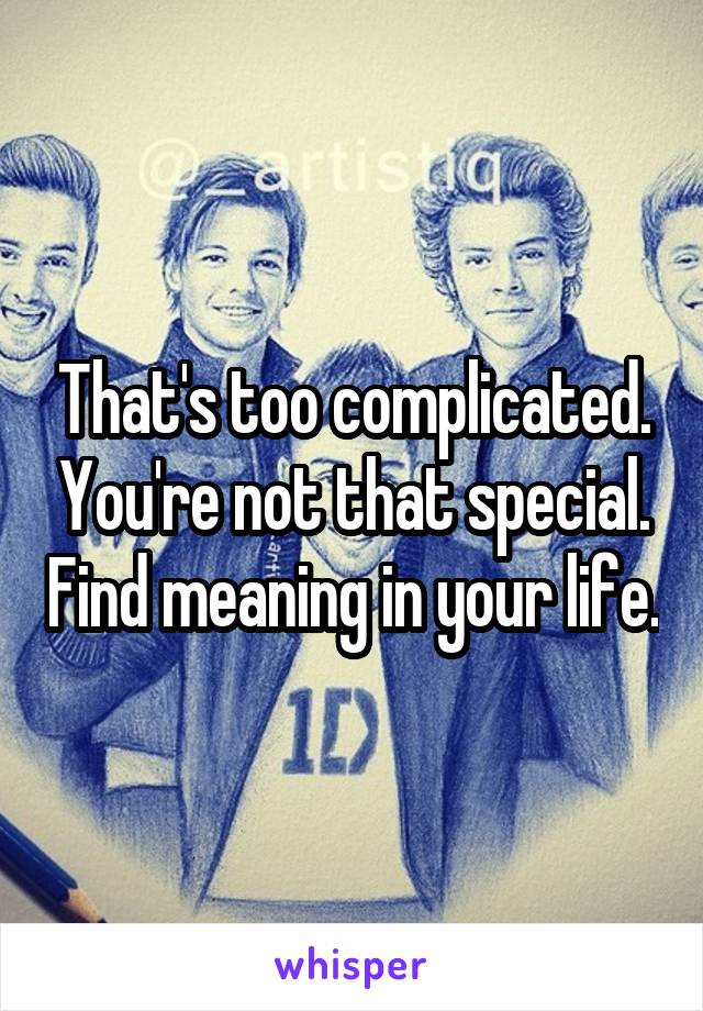 That's too complicated. You're not that special. Find meaning in your life.