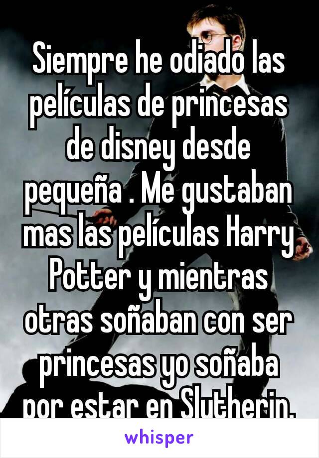 Siempre he odiado las películas de princesas de disney desde pequeña . Me gustaban mas las películas Harry Potter y mientras otras soñaban con ser princesas yo soñaba por estar en Slytherin.