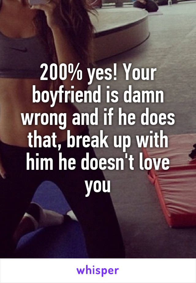 200% yes! Your boyfriend is damn wrong and if he does that, break up with him he doesn't love you
