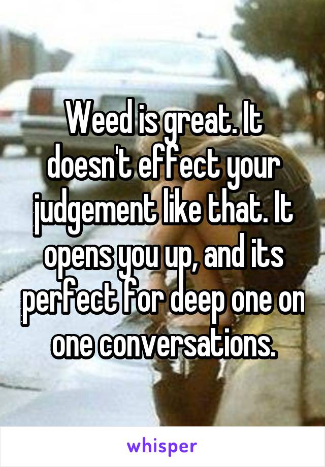 Weed is great. It doesn't effect your judgement like that. It opens you up, and its perfect for deep one on one conversations.