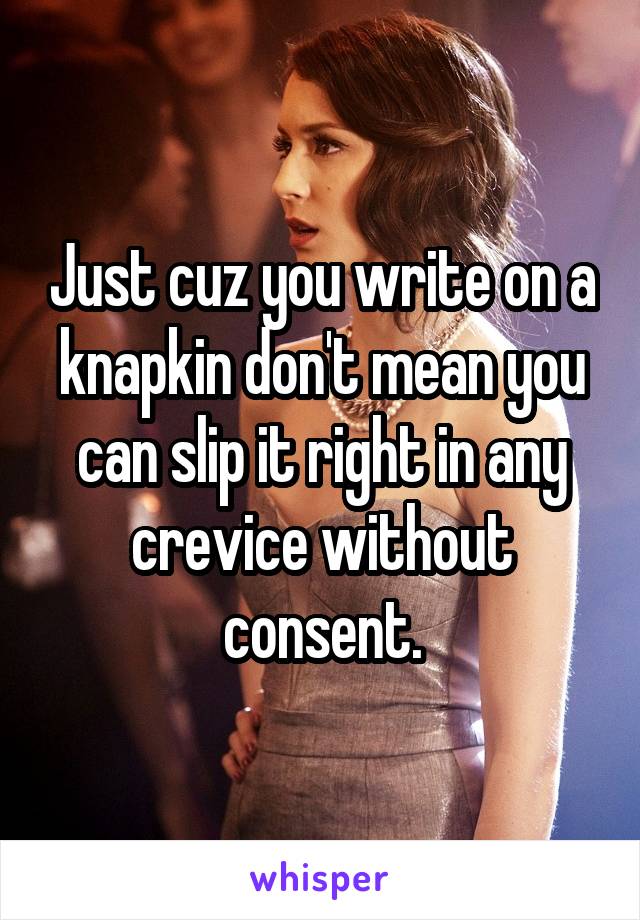 Just cuz you write on a knapkin don't mean you can slip it right in any crevice without consent.