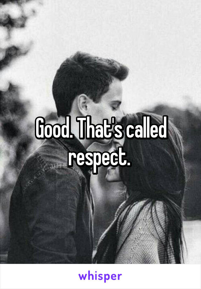 Good. That's called respect. 